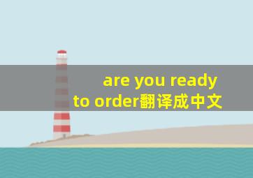 are you ready to order翻译成中文